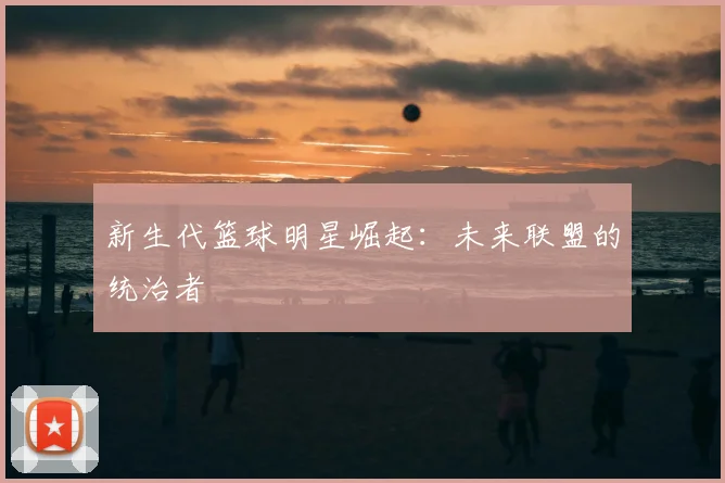 新生代篮球明星崛起：未来联盟的统治者