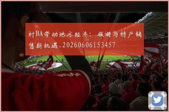 村BA带动地方经济：旅游与特产销售新机遇_20260606153457