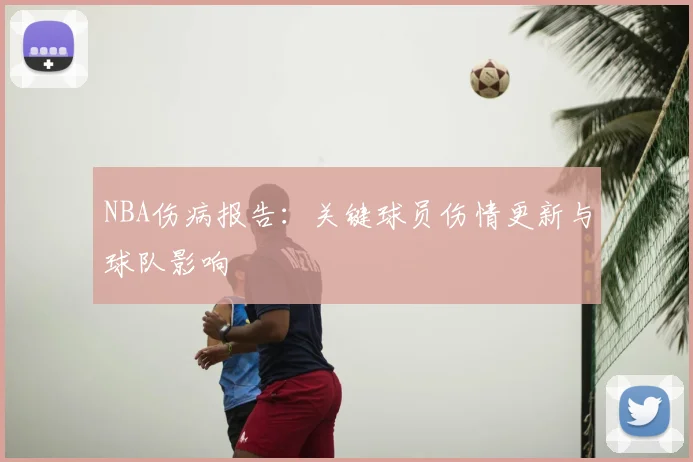 NBA伤病报告：关键球员伤情更新与球队影响