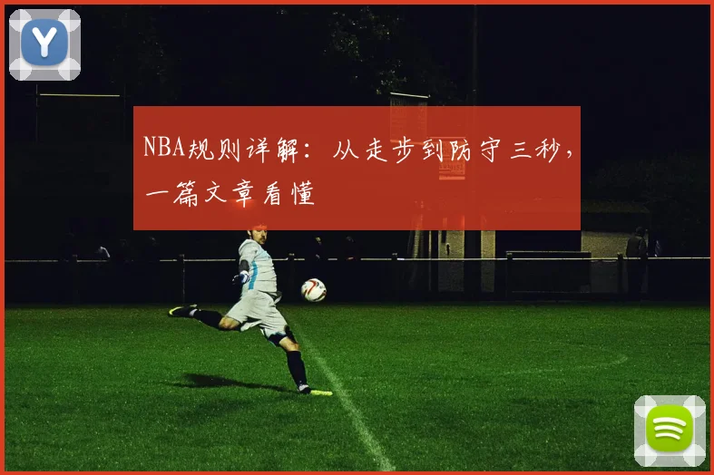NBA规则详解：从走步到防守三秒，一篇文章看懂