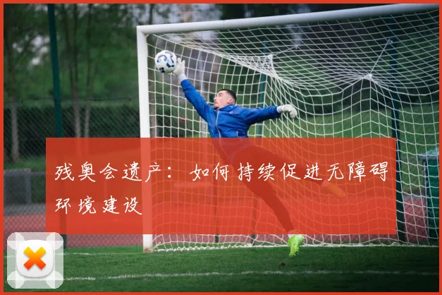 残奥会遗产：如何持续促进无障碍环境建设
