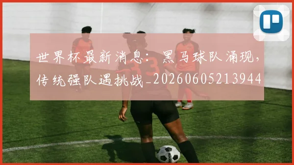 世界杯最新消息：黑马球队涌现，传统强队遇挑战_20260605213944