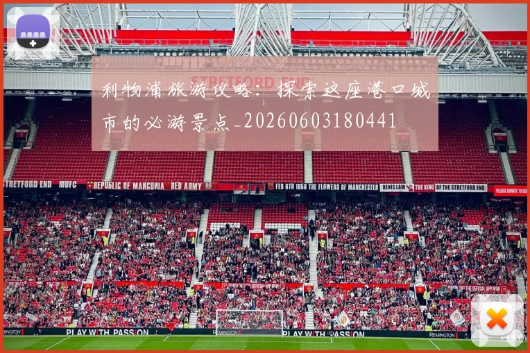利物浦旅游攻略：探索这座港口城市的必游景点_20260603180441