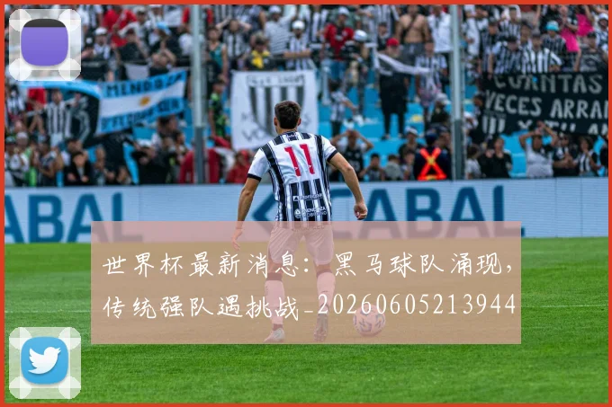 世界杯最新消息：黑马球队涌现，传统强队遇挑战_20260605213944