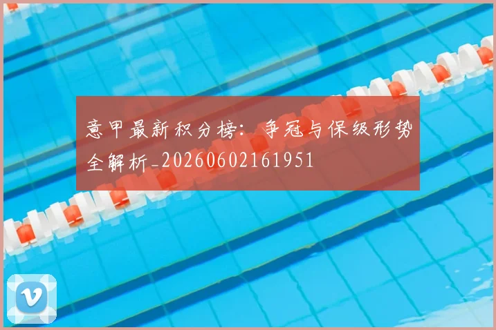 意甲最新积分榜：争冠与保级形势全解析_20260602161951