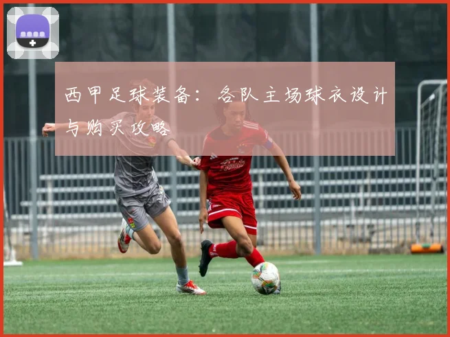西甲足球装备：各队主场球衣设计与购买攻略