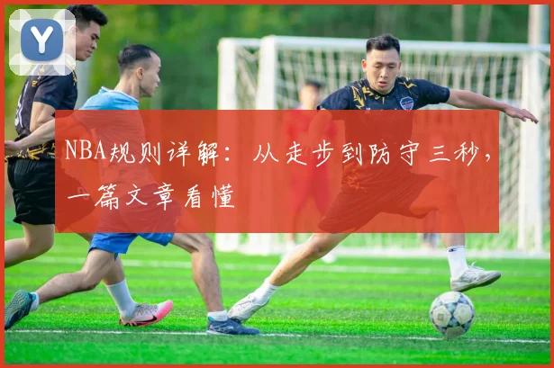 NBA规则详解：从走步到防守三秒，一篇文章看懂