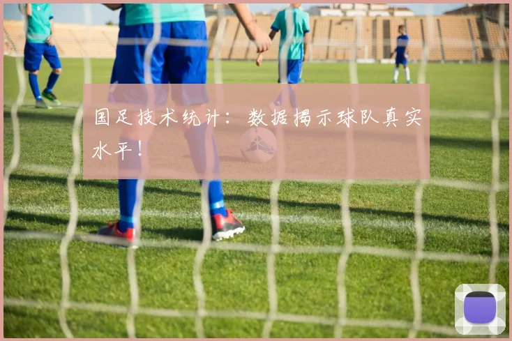 国足技术统计：数据揭示球队真实水平！