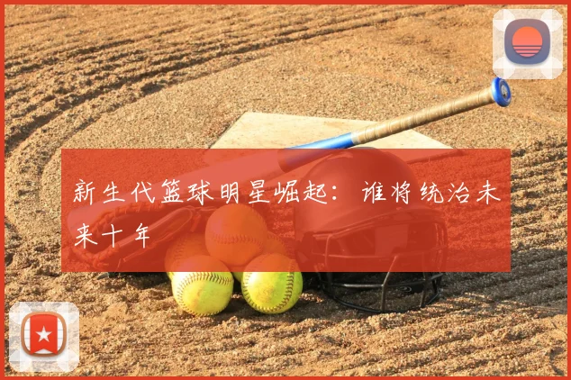 新生代篮球明星崛起：谁将统治未来十年